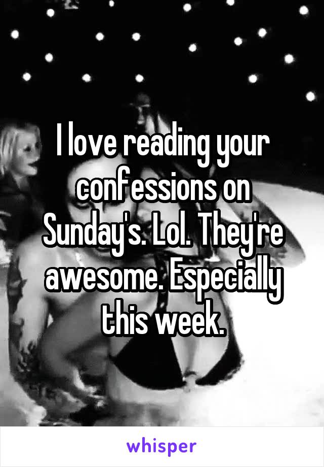 I love reading your confessions on Sunday's. Lol. They're awesome. Especially this week.