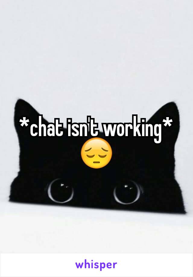 *chat isn't working*
😔