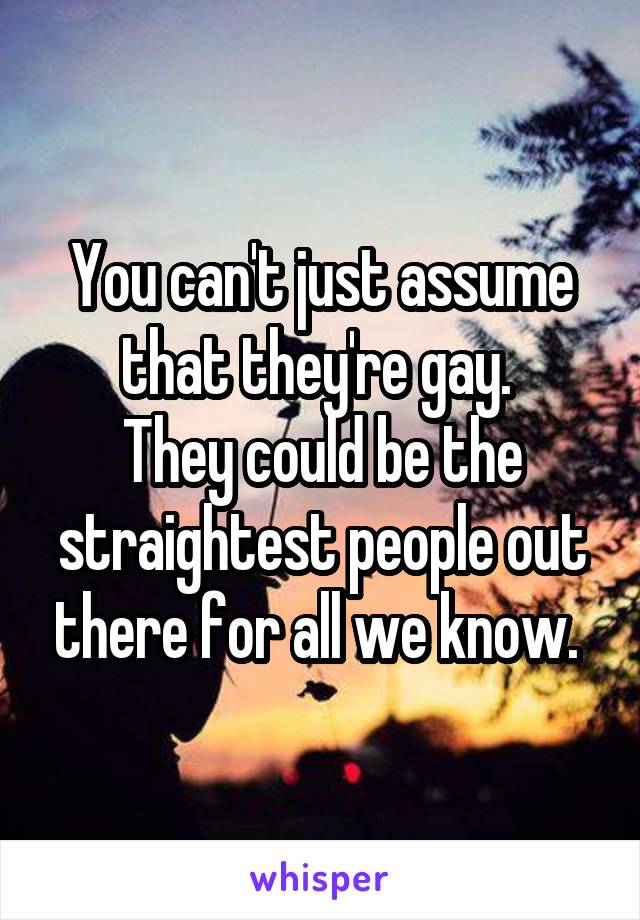 You can't just assume that they're gay. 
They could be the straightest people out there for all we know. 