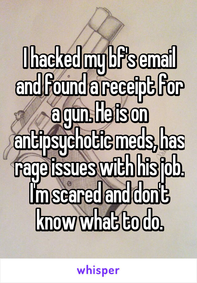 I hacked my bf's email and found a receipt for a gun. He is on antipsychotic meds, has rage issues with his job. I'm scared and don't know what to do.