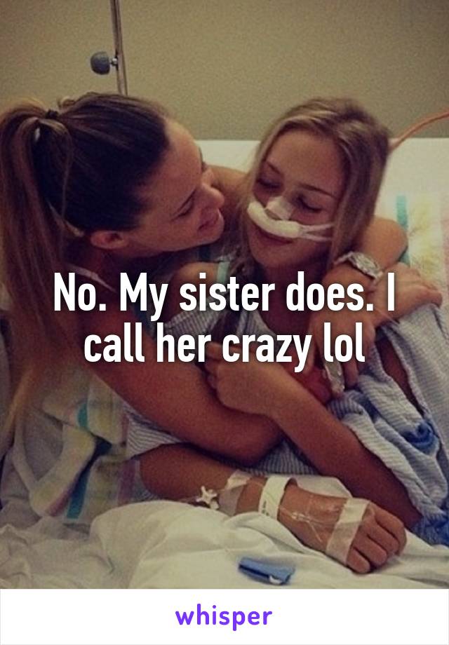 No. My sister does. I call her crazy lol