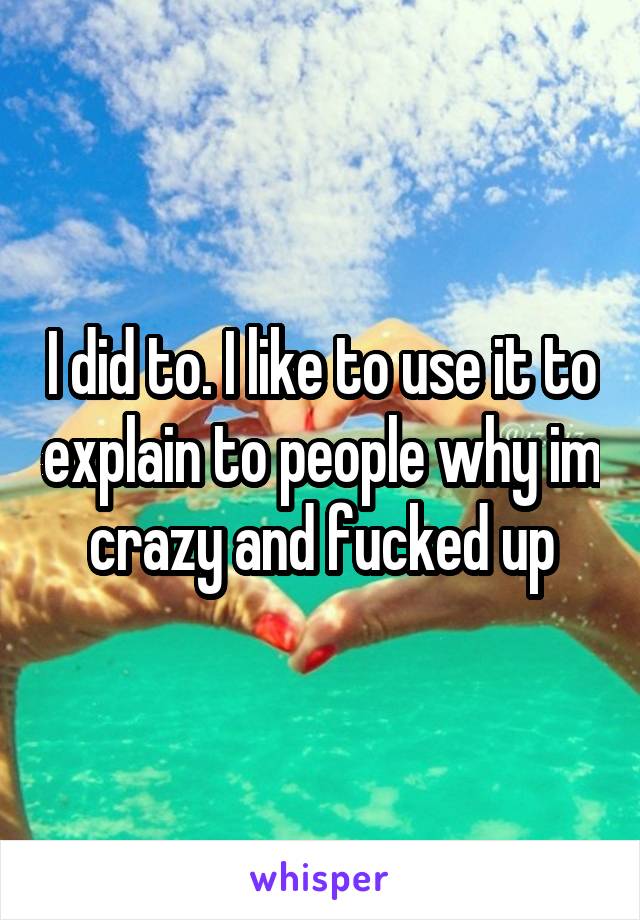 I did to. I like to use it to explain to people why im crazy and fucked up