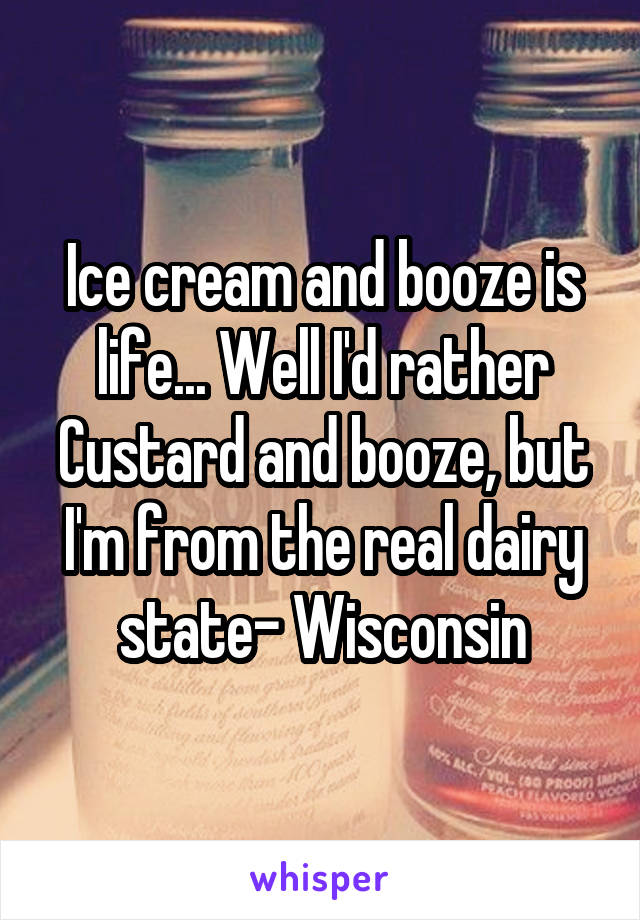 Ice cream and booze is life... Well I'd rather Custard and booze, but I'm from the real dairy state- Wisconsin