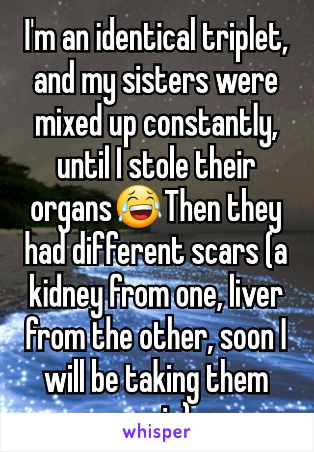 I'm an identical triplet, and my sisters were mixed up constantly, until I stole their organs😂Then they had different scars (a kidney from one, liver from the other, soon I will be taking them again)