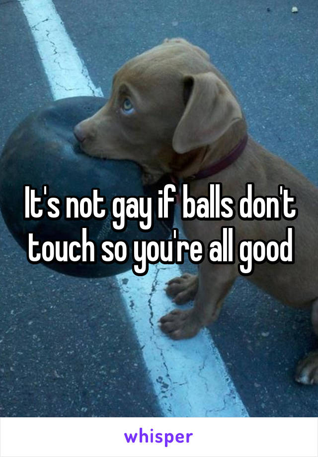 It's not gay if balls don't touch so you're all good