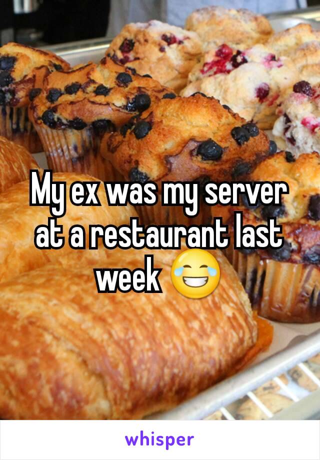 My ex was my server at a restaurant last week 😂