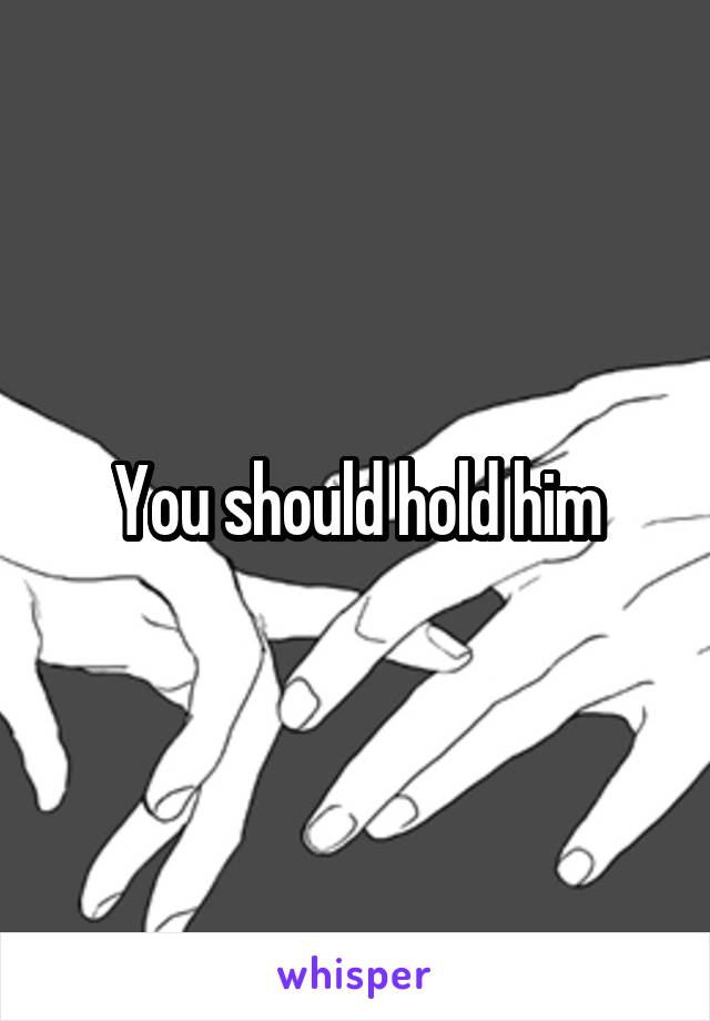 You should hold him