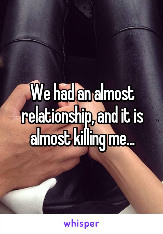 We had an almost relationship, and it is almost killing me...