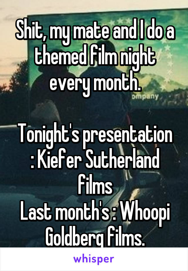 Shit, my mate and I do a themed film night every month.

Tonight's presentation : Kiefer Sutherland films
Last month's : Whoopi Goldberg films.