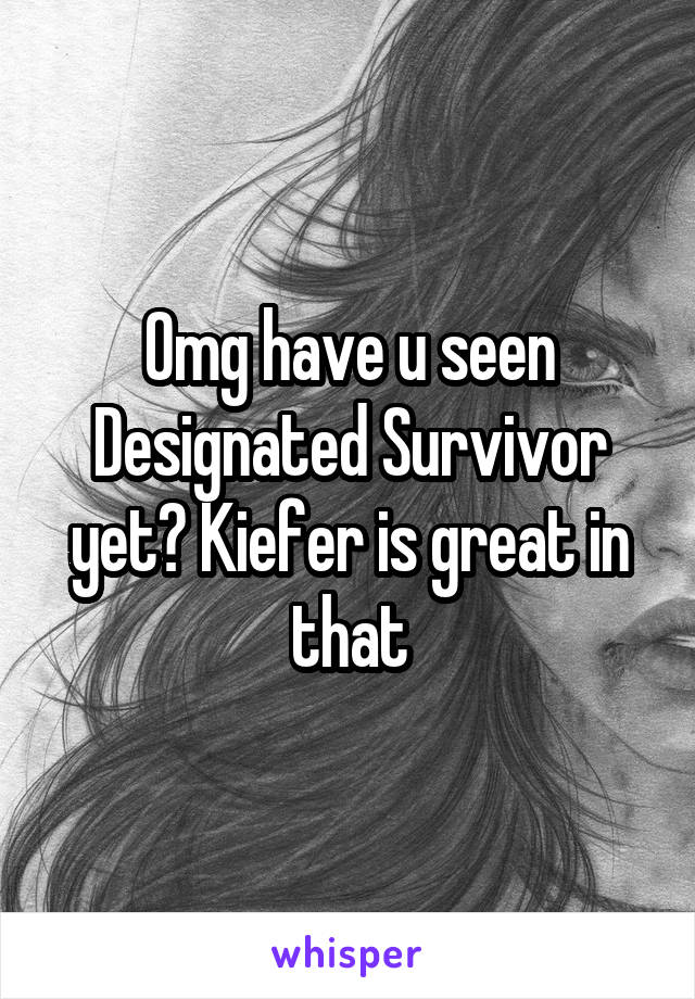 Omg have u seen Designated Survivor yet? Kiefer is great in that