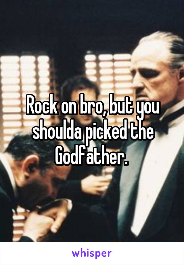 Rock on bro, but you shoulda picked the Godfather. 