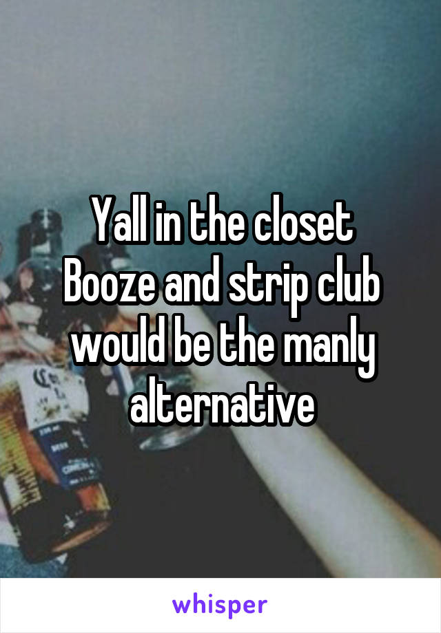 Yall in the closet
Booze and strip club would be the manly alternative