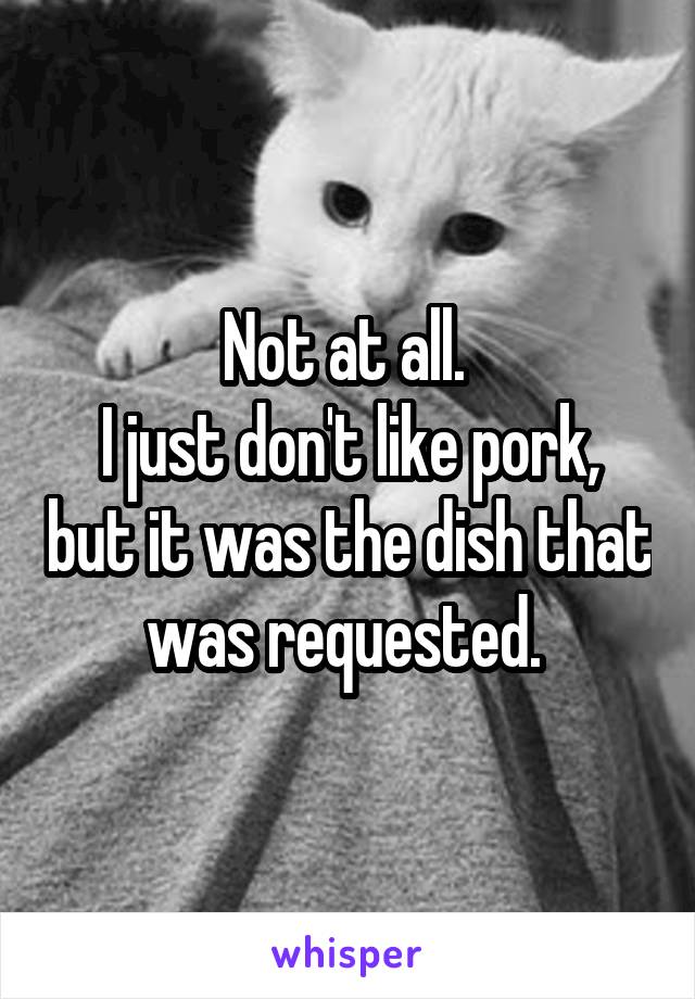 Not at all. 
I just don't like pork, but it was the dish that was requested. 
