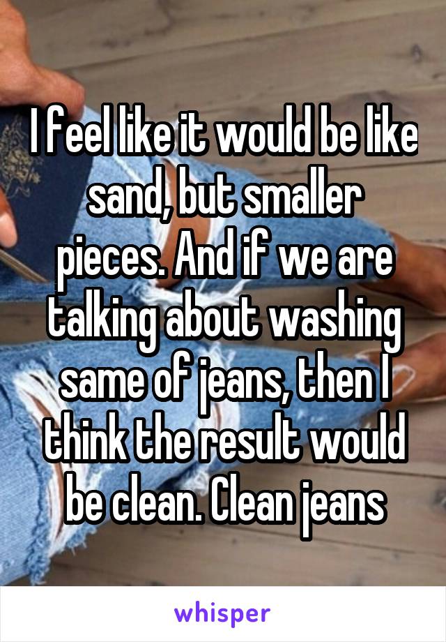 I feel like it would be like sand, but smaller pieces. And if we are talking about washing same of jeans, then I think the result would be clean. Clean jeans