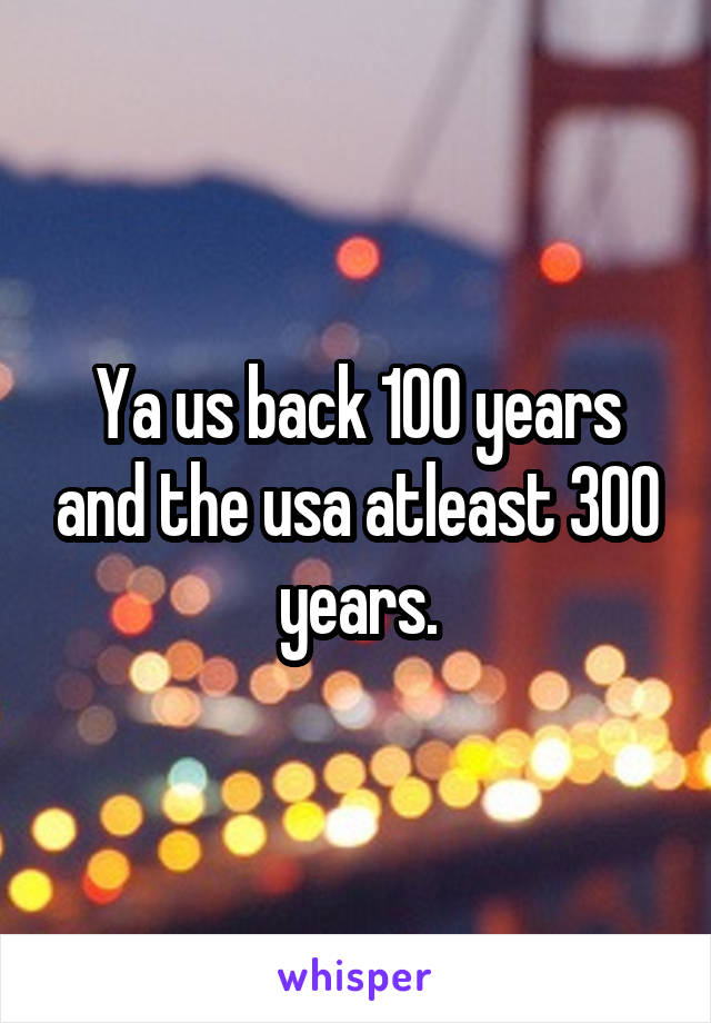 Ya us back 100 years and the usa atleast 300 years.