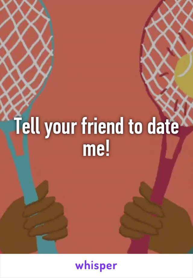 Tell your friend to date me!