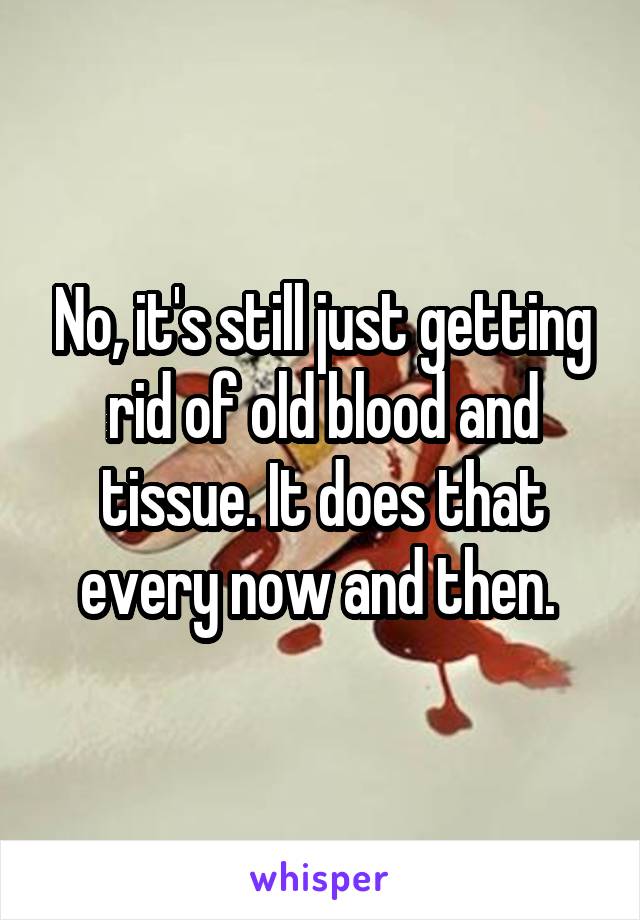 No, it's still just getting rid of old blood and tissue. It does that every now and then. 