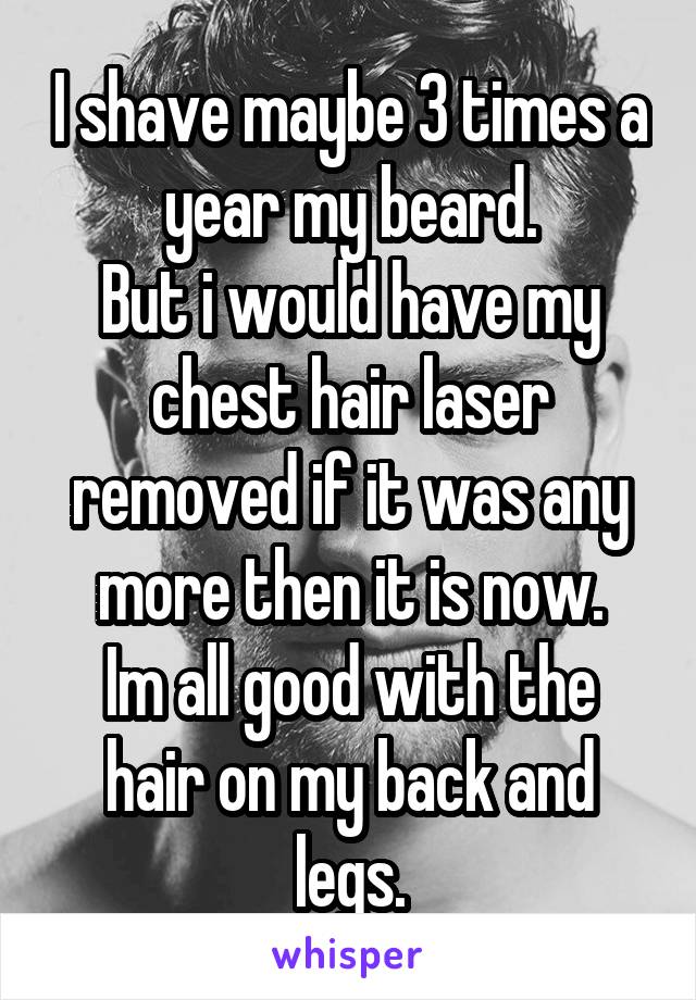 I shave maybe 3 times a year my beard.
But i would have my chest hair laser removed if it was any more then it is now.
Im all good with the hair on my back and legs.