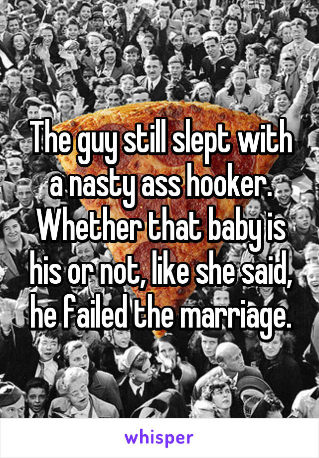 The guy still slept with a nasty ass hooker. Whether that baby is his or not, like she said, he failed the marriage.