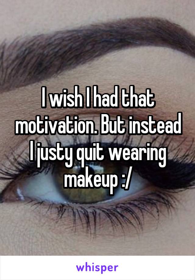 I wish I had that motivation. But instead I justy quit wearing makeup :/