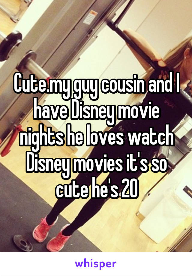 Cute.my guy cousin and I have Disney movie nights he loves watch Disney movies it's so cute he's 20