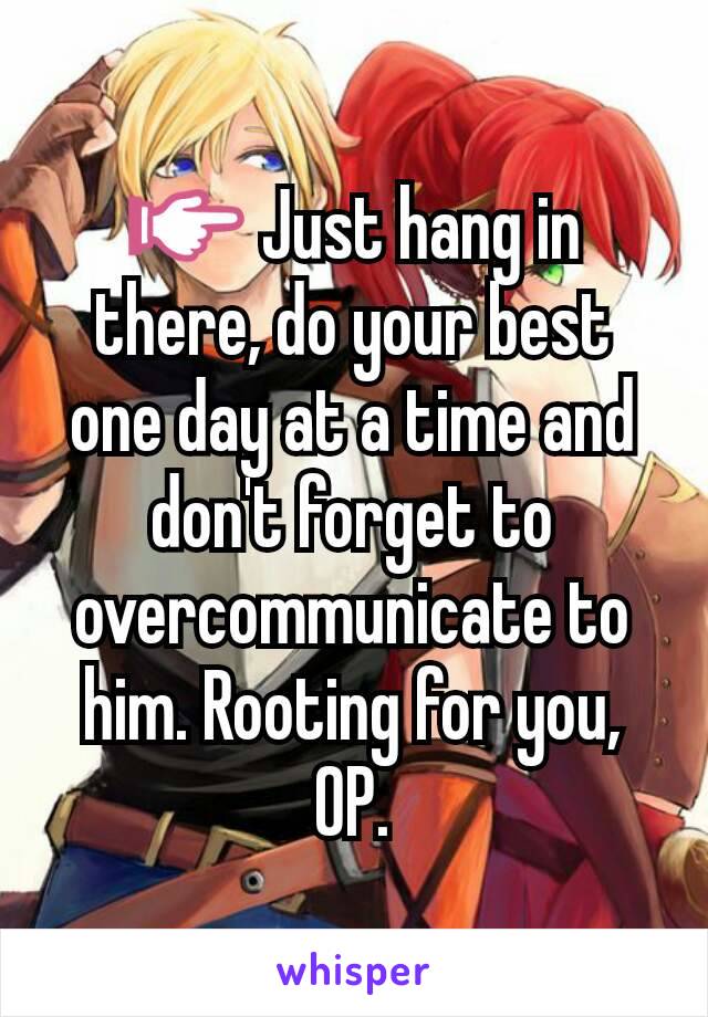 👉 Just hang in there, do your best one day at a time and don't forget to overcommunicate to him. Rooting for you, OP.