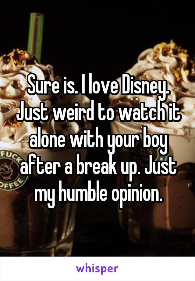 Sure is. I love Disney. Just weird to watch it alone with your boy after a break up. Just my humble opinion.