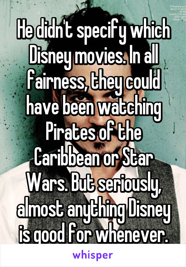 He didn't specify which Disney movies. In all fairness, they could have been watching Pirates of the Caribbean or Star Wars. But seriously, almost anything Disney is good for whenever.