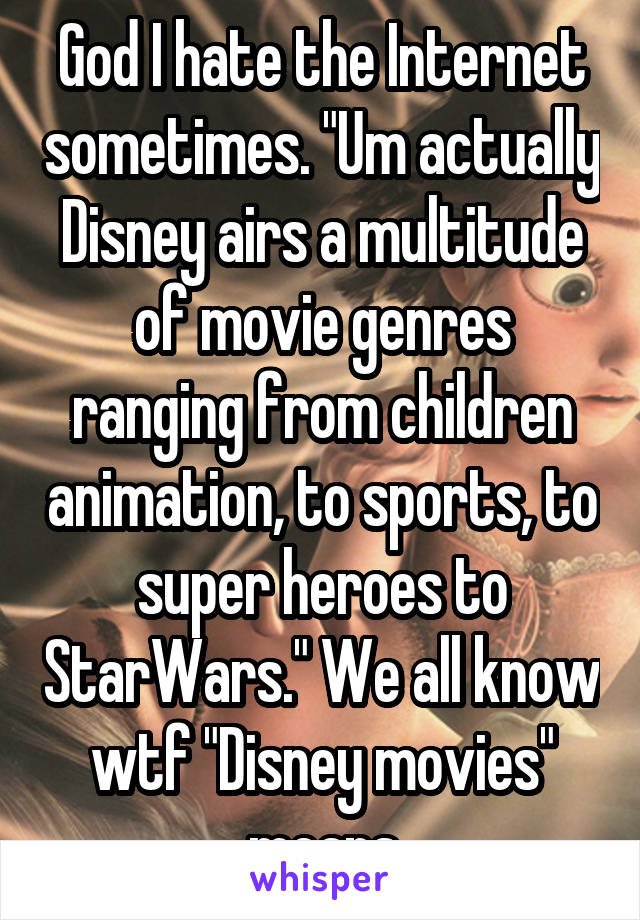 God I hate the Internet sometimes. "Um actually Disney airs a multitude of movie genres ranging from children animation, to sports, to super heroes to StarWars." We all know wtf "Disney movies" means