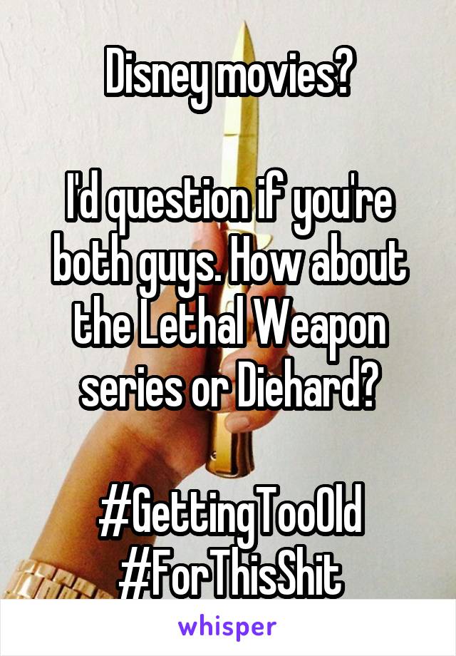 Disney movies?

I'd question if you're both guys. How about the Lethal Weapon series or Diehard?

#GettingTooOld
#ForThisShit