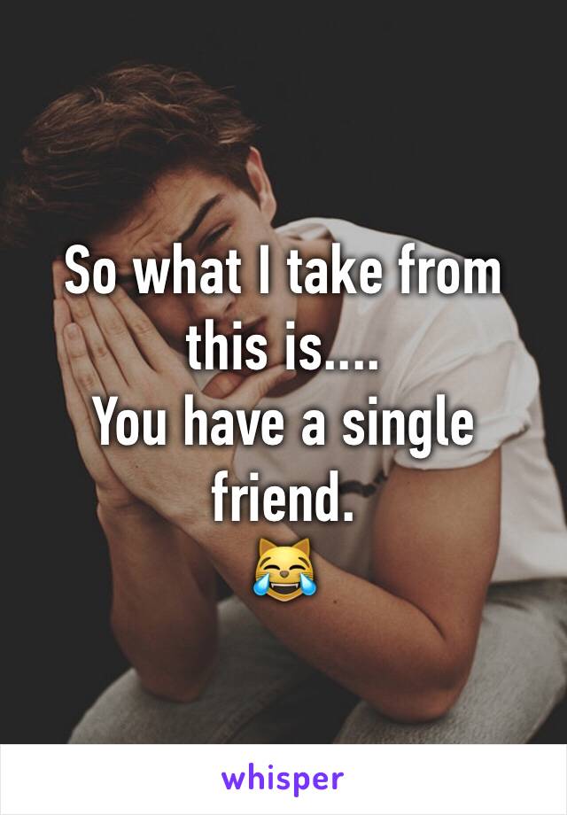 So what I take from this is....
You have a single friend. 
😹