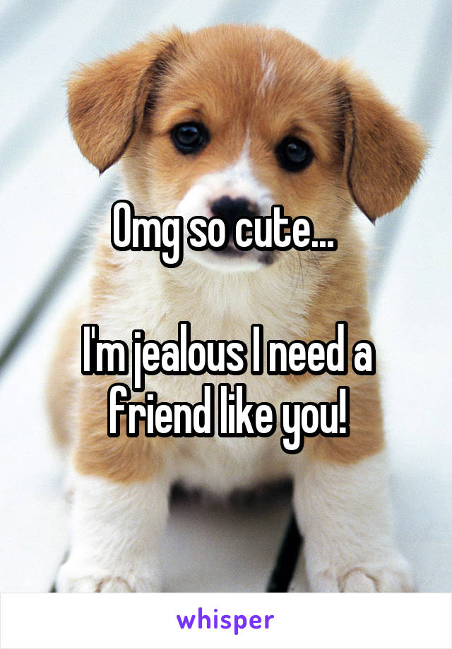 Omg so cute... 

I'm jealous I need a friend like you!