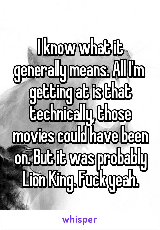 I know what it generally means. All I'm  getting at is that technically, those movies could have been on. But it was probably Lion King. Fuck yeah.