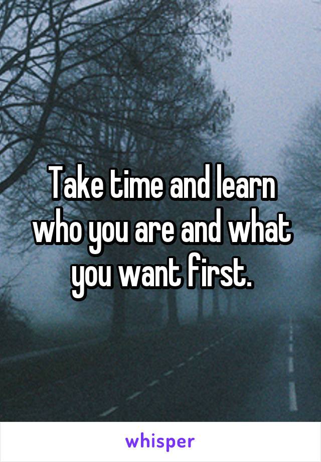 Take time and learn who you are and what you want first.