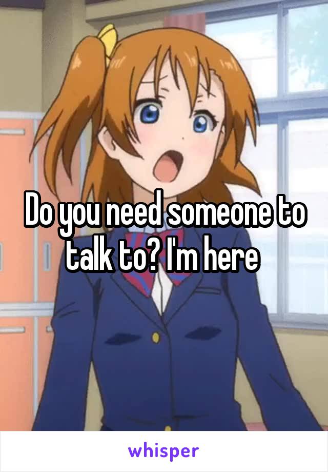 Do you need someone to talk to? I'm here 