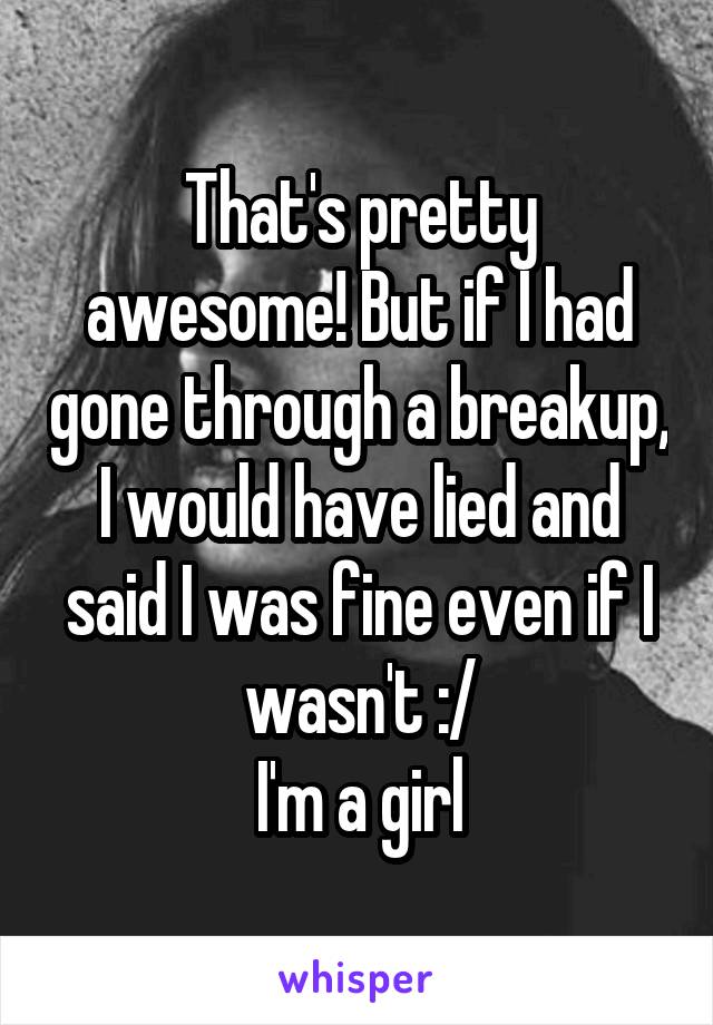 That's pretty awesome! But if I had gone through a breakup, I would have lied and said I was fine even if I wasn't :/
I'm a girl