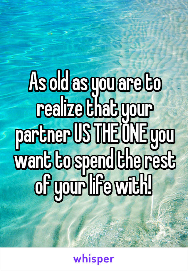 As old as you are to realize that your partner US THE ONE you want to spend the rest of your life with! 