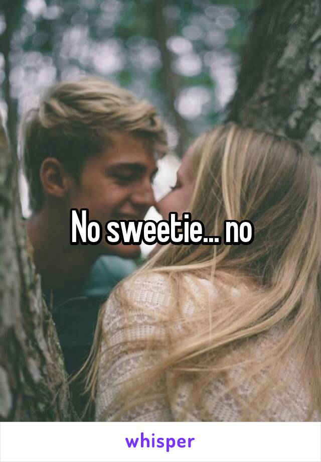 No sweetie... no