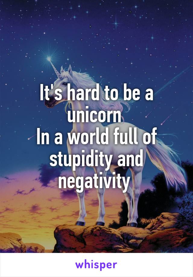 It's hard to be a unicorn 
In a world full of stupidity and negativity 