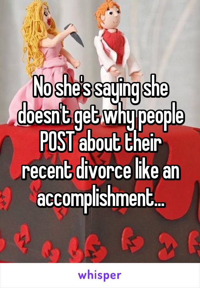 No she's saying she doesn't get why people POST about their recent divorce like an accomplishment...