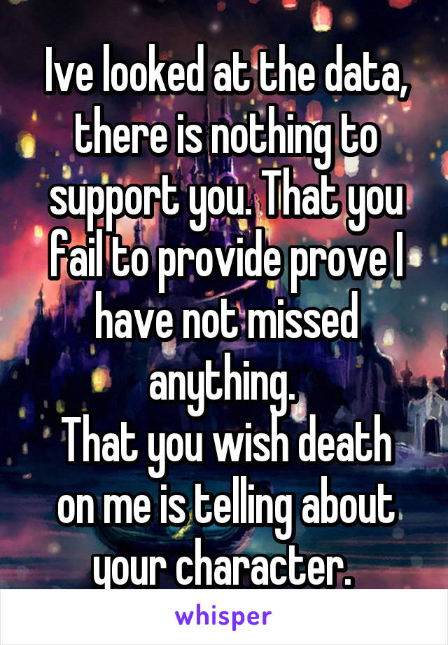 Ive looked at the data, there is nothing to support you. That you fail to provide prove I have not missed anything. 
That you wish death on me is telling about your character. 