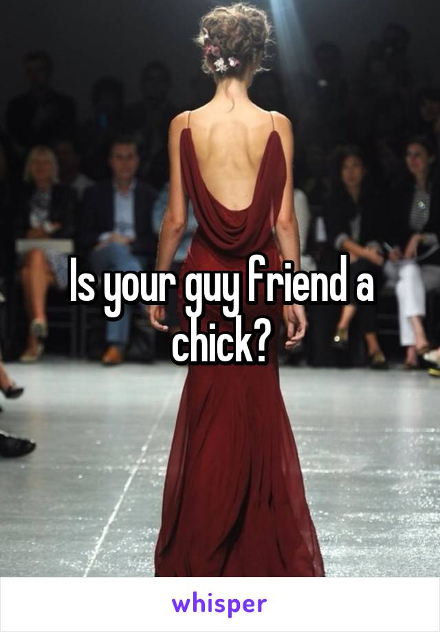 Is your guy friend a chick?