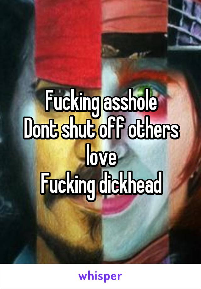 Fucking asshole
Dont shut off others love
Fucking dickhead