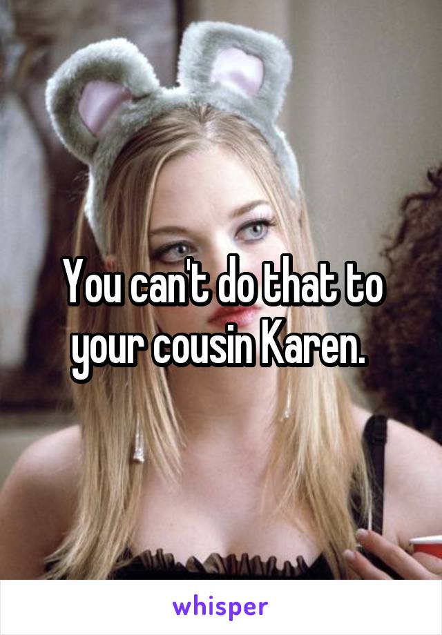 You can't do that to your cousin Karen. 