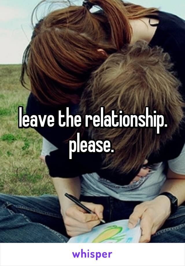leave the relationship. please. 