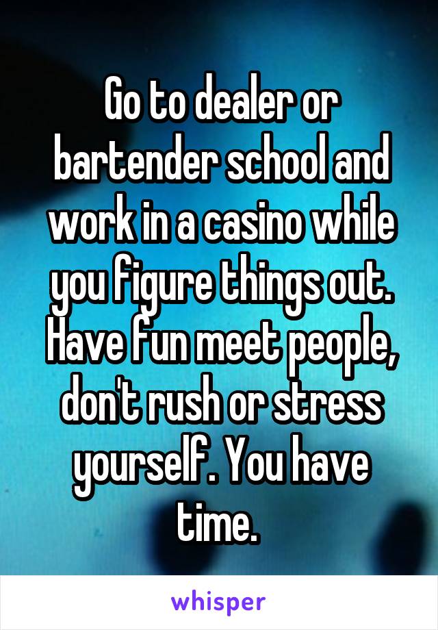 Go to dealer or bartender school and work in a casino while you figure things out. Have fun meet people, don't rush or stress yourself. You have time. 