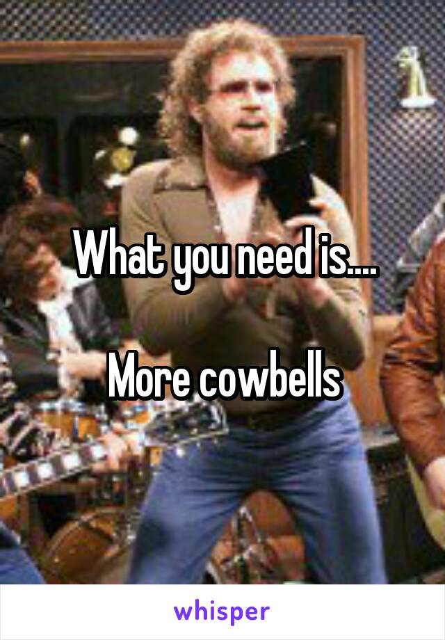 What you need is....

More cowbells
