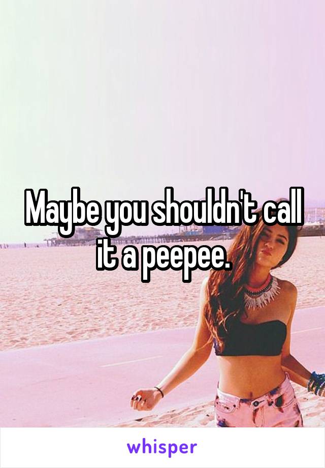 Maybe you shouldn't call it a peepee.