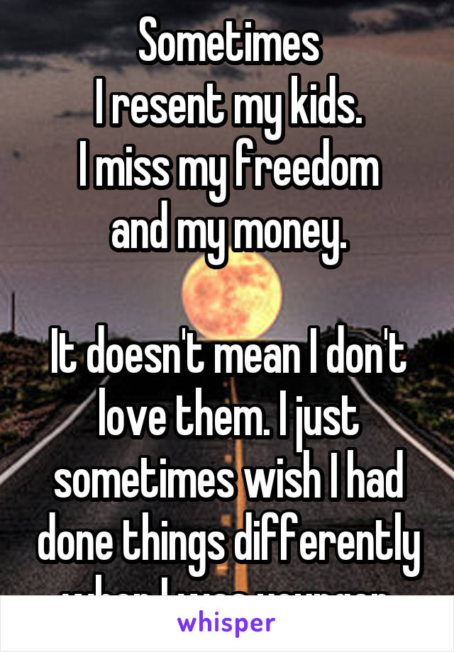 Sometimes
I resent my kids.
I miss my freedom
and my money.

It doesn't mean I don't love them. I just sometimes wish I had done things differently when I was younger.