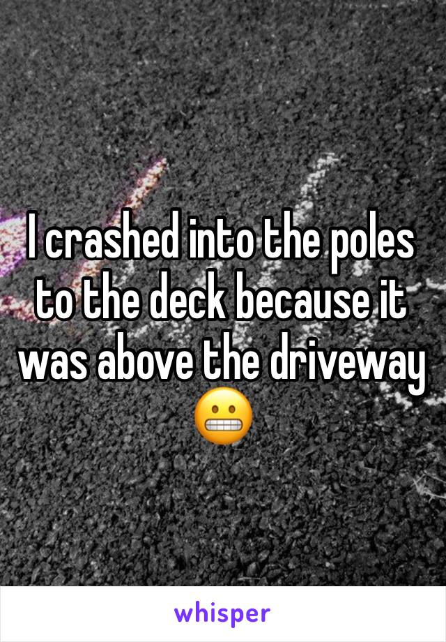 I crashed into the poles to the deck because it was above the driveway 😬